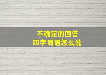 不确定的回答四字词语怎么说