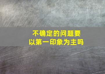 不确定的问题要以第一印象为主吗