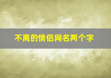 不离的情侣网名两个字