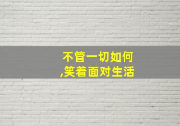 不管一切如何,笑着面对生活