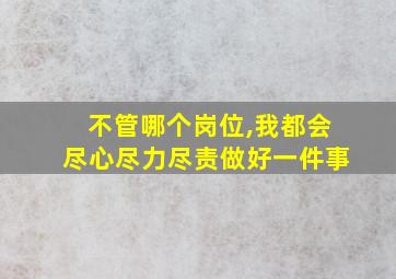 不管哪个岗位,我都会尽心尽力尽责做好一件事