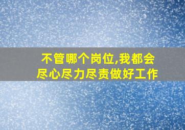 不管哪个岗位,我都会尽心尽力尽责做好工作