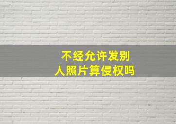 不经允许发别人照片算侵权吗