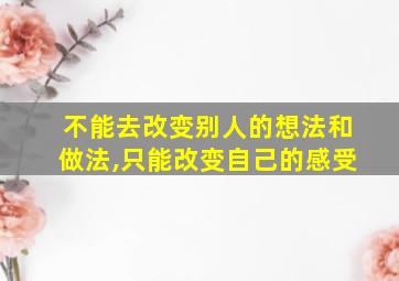 不能去改变别人的想法和做法,只能改变自己的感受