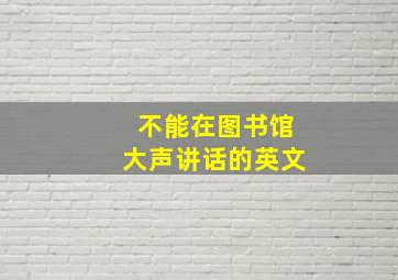 不能在图书馆大声讲话的英文