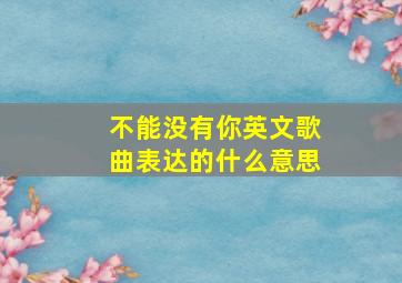 不能没有你英文歌曲表达的什么意思