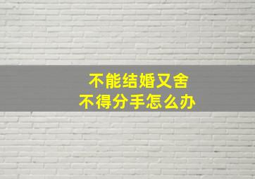 不能结婚又舍不得分手怎么办