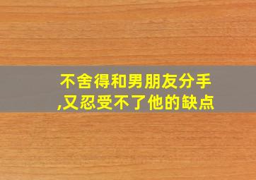 不舍得和男朋友分手,又忍受不了他的缺点