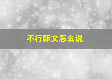 不行韩文怎么说