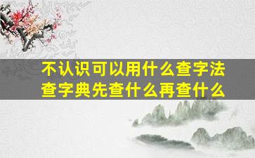 不认识可以用什么查字法查字典先查什么再查什么