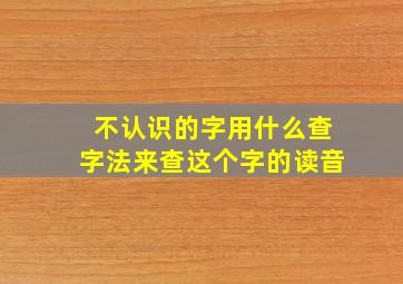 不认识的字用什么查字法来查这个字的读音