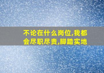 不论在什么岗位,我都会尽职尽责,脚踏实地