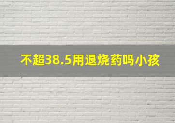 不超38.5用退烧药吗小孩