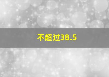 不超过38.5