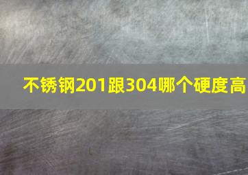 不锈钢201跟304哪个硬度高