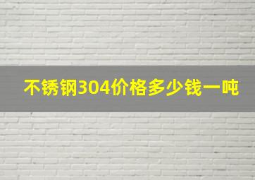 不锈钢304价格多少钱一吨