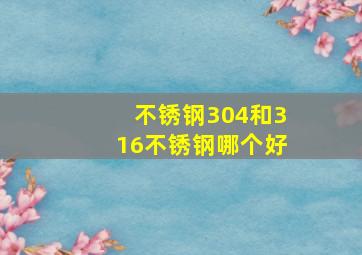 不锈钢304和316不锈钢哪个好