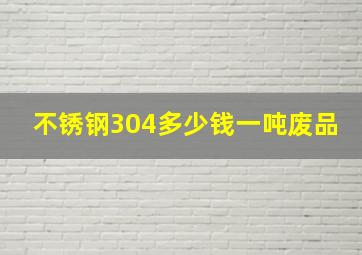 不锈钢304多少钱一吨废品