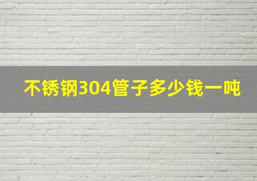 不锈钢304管子多少钱一吨