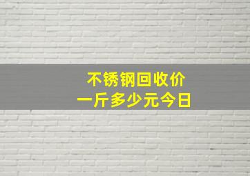 不锈钢回收价一斤多少元今日