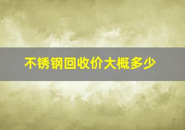 不锈钢回收价大概多少