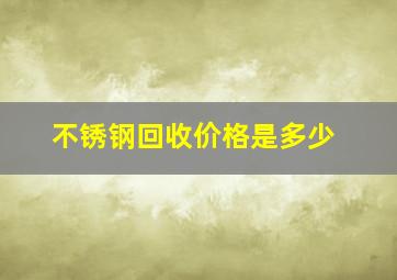 不锈钢回收价格是多少