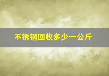 不锈钢回收多少一公斤