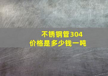 不锈钢管304价格是多少钱一吨