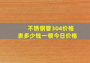 不锈钢管304价格表多少钱一顿今日价格