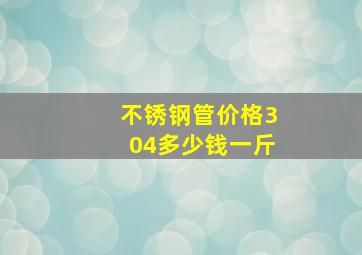 不锈钢管价格304多少钱一斤