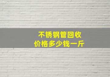 不锈钢管回收价格多少钱一斤