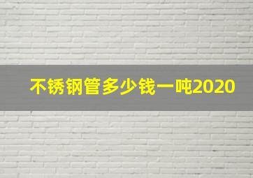 不锈钢管多少钱一吨2020