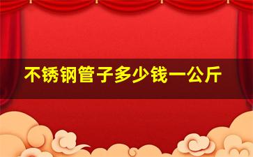 不锈钢管子多少钱一公斤