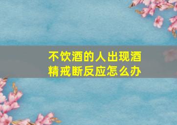 不饮酒的人出现酒精戒断反应怎么办