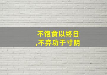 不饱食以终日,不弃功于寸阴