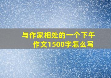 与作家相处的一个下午作文1500字怎么写