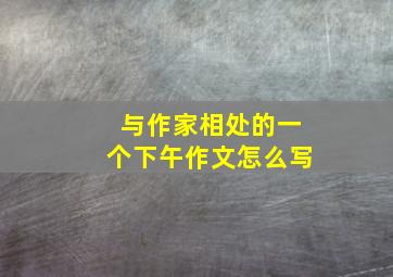 与作家相处的一个下午作文怎么写