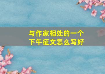 与作家相处的一个下午征文怎么写好