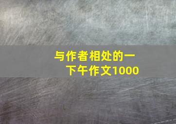 与作者相处的一下午作文1000