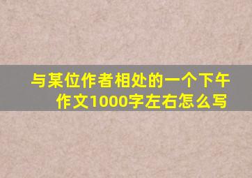 与某位作者相处的一个下午作文1000字左右怎么写