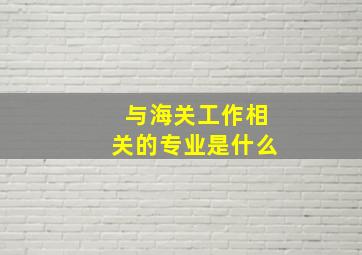 与海关工作相关的专业是什么