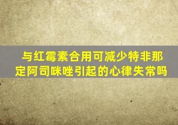 与红霉素合用可减少特非那定阿司咪唑引起的心律失常吗