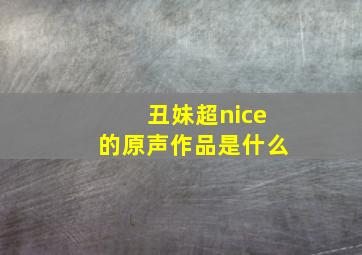 丑妹超nice的原声作品是什么