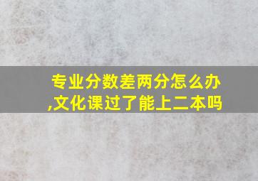 专业分数差两分怎么办,文化课过了能上二本吗