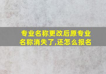 专业名称更改后原专业名称消失了,还怎么报名