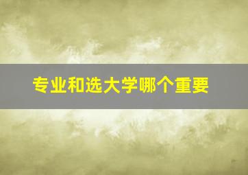 专业和选大学哪个重要