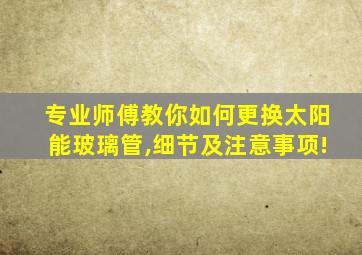 专业师傅教你如何更换太阳能玻璃管,细节及注意事项!