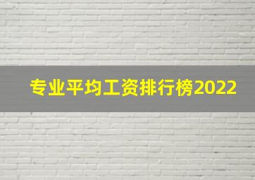 专业平均工资排行榜2022