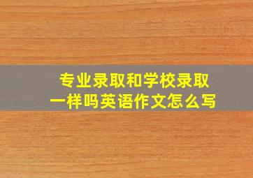 专业录取和学校录取一样吗英语作文怎么写