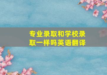 专业录取和学校录取一样吗英语翻译